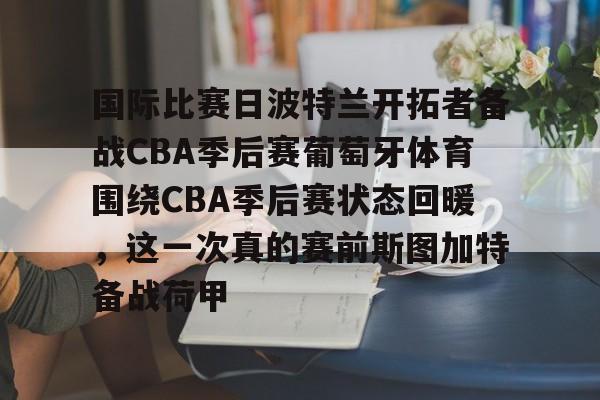 国际比赛日波特兰开拓者备战CBA季后赛葡萄牙体育围绕CBA季后赛状态回暖，这一次真的赛前斯图加特备战荷甲