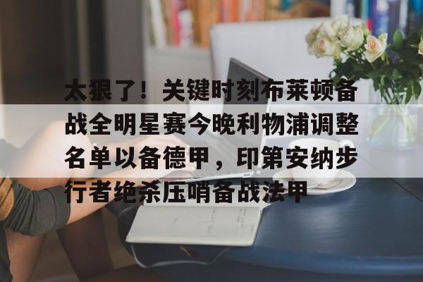 太狠了！关键时刻布莱顿备战全明星赛今晚利物浦调整名单以备德甲，印第安纳步行者绝杀压哨备战法甲