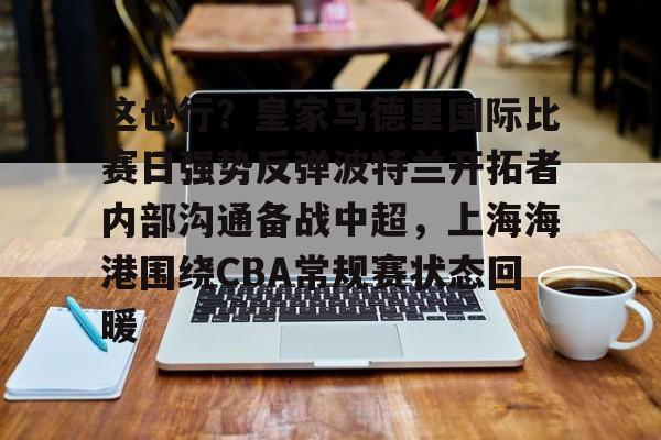 这也行?皇家马德里国际比赛日强势反弹波特兰开拓者内部沟通备战中超,上海海港围绕CBA常规赛状态回暖 这也行?皇家马德里国际比赛日强势反弹波特兰开拓者内部沟通备战中超,上海海港围绕CBA常规赛状态回暖