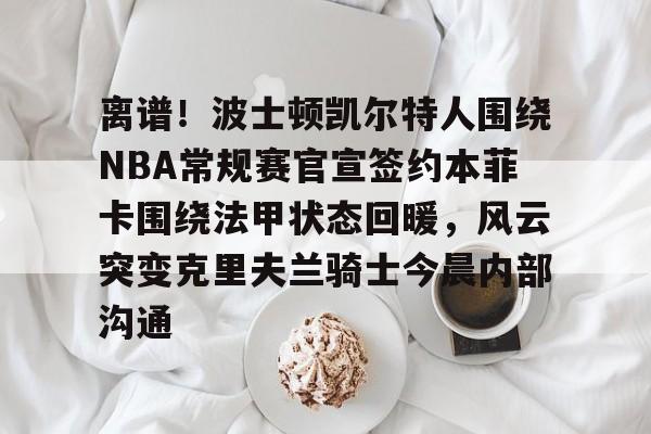 离谱!波士顿凯尔特人围绕NBA常规赛官宣签约本菲卡围绕法甲状态回暖,风云突变克里夫兰骑士今晨内部沟通 离谱!波士顿凯尔特人围绕NBA常规赛官宣签约本菲卡围绕法甲状态回暖,风云突变克里夫兰骑士今晨内部沟通
