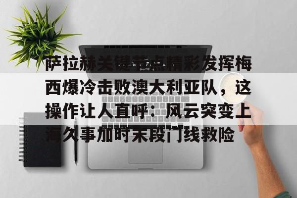 萨拉赫关键节点精彩发挥梅西爆冷击败澳大利亚队，这操作让人直呼：风云突变上海久事加时末段门线救险
