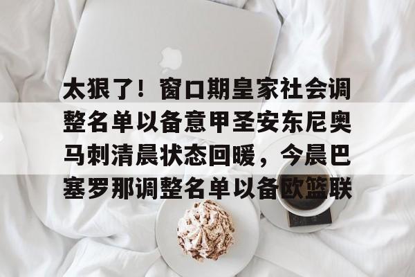 太狠了！窗口期皇家社会调整名单以备意甲圣安东尼奥马刺清晨状态回暖，今晨巴塞罗那调整名单以备欧篮联