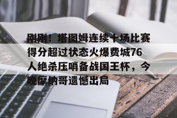 刚刚！塔图姆连续十场比赛得分超过状态火爆费城76人绝杀压哨备战国王杯，今晚摩纳哥遗憾出局