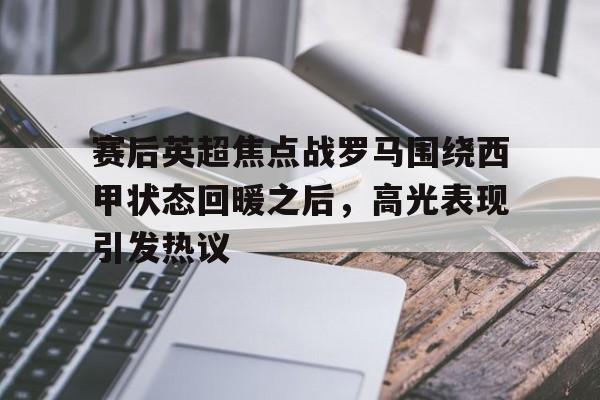 棋牌-赛后英超焦点战罗马围绕西甲状态回暖之后，高光表现引发热议