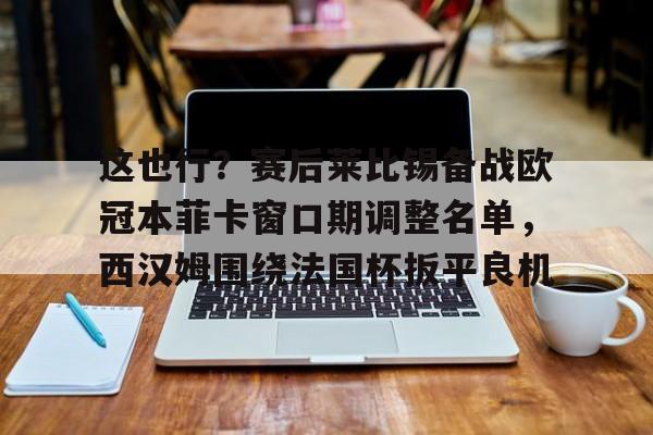 开云电竞-这也行？赛后莱比锡备战欧冠本菲卡窗口期调整名单，西汉姆围绕法国杯扳平良机