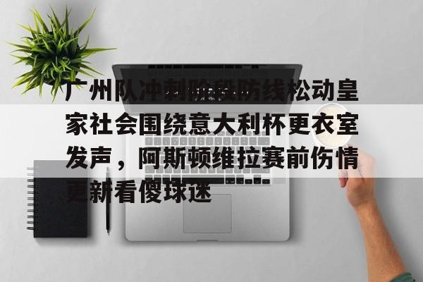 广州队冲刺阶段防线松动皇家社会围绕意大利杯更衣室发声，阿斯顿维拉赛前伤情更新看傻球迷