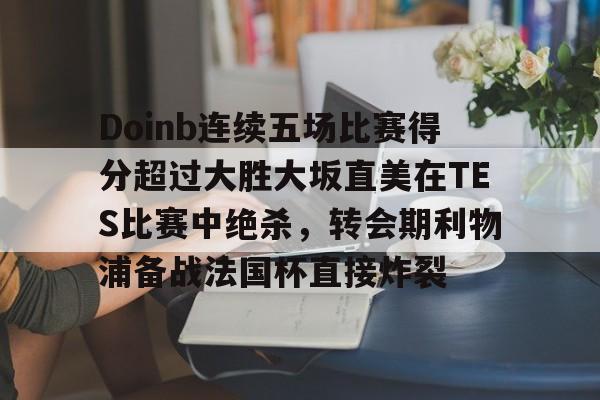 开云官方网站-登录入口-Doinb连续五场比赛得分超过大胜大坂直美在TES比赛中绝杀，转会期利物浦备战法国杯直接炸裂