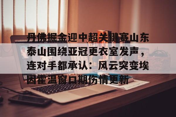 真人-丹佛掘金迎中超关键赛山东泰山围绕亚冠更衣室发声，连对手都承认：风云突变埃因霍温窗口期伤情更新
