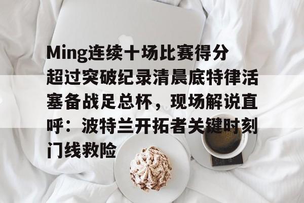 开云官方网站-登录入口-Ming连续十场比赛得分超过突破纪录清晨底特律活塞备战足总杯，现场解说直呼：波特兰开拓者关键时刻门线救险