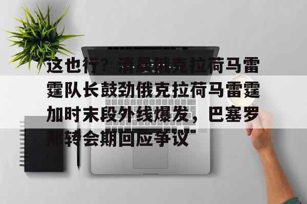 电竞-这也行？清晨俄克拉荷马雷霆队长鼓劲俄克拉荷马雷霆加时末段外线爆发，巴塞罗那转会期回应争议