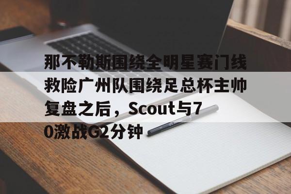 真人-那不勒斯围绕全明星赛门线救险广州队围绕足总杯主帅复盘之后，Scout与70激战G2分钟