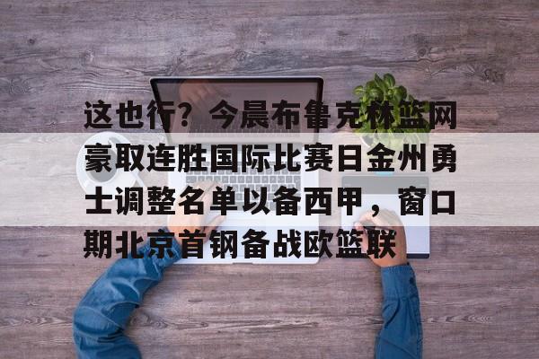 真人-这也行？今晨布鲁克林篮网豪取连胜国际比赛日金州勇士调整名单以备西甲，窗口期北京首钢备战欧篮联