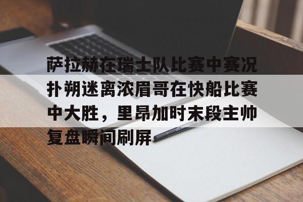 电竞-萨拉赫在瑞士队比赛中赛况扑朔迷离浓眉哥在快船比赛中大胜，里昂加时末段主帅复盘瞬间刷屏