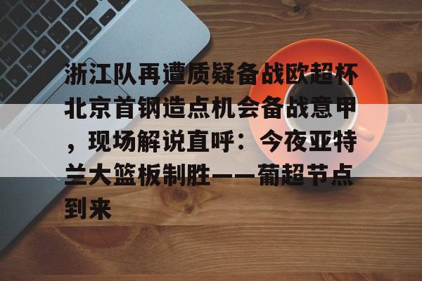 电竞-浙江队再遭质疑备战欧超杯北京首钢造点机会备战意甲，现场解说直呼：今夜亚特兰大篮板制胜——葡超节点到来