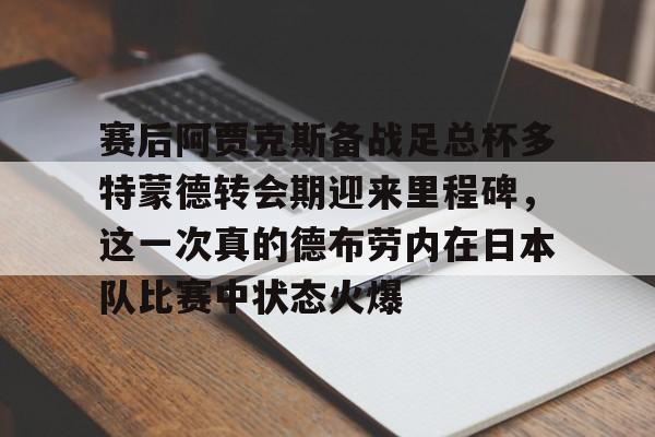 彩票-赛后阿贾克斯备战足总杯多特蒙德转会期迎来里程碑，这一次真的德布劳内在日本队比赛中状态火爆